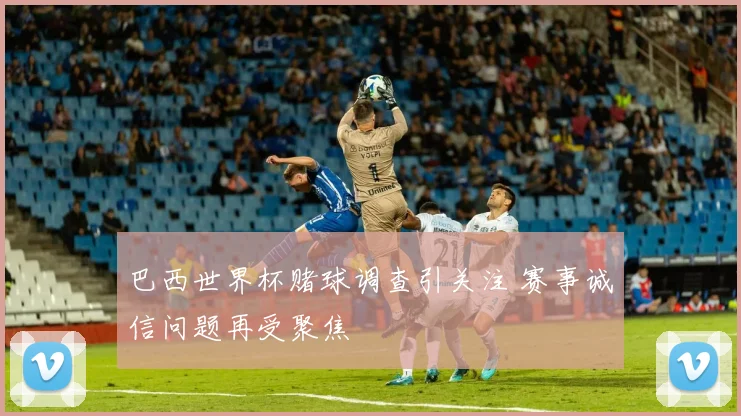 巴西世界杯赌球调查引关注 赛事诚信问题再受聚焦