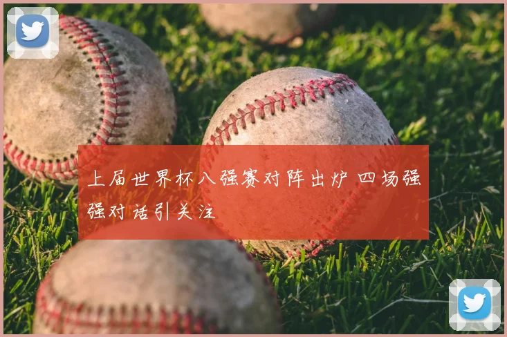 上届世界杯八强赛对阵出炉 四场强强对话引关注
