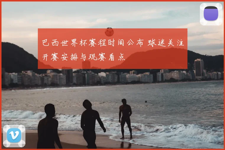 巴西世界杯赛程时间公布 球迷关注开赛安排与观赛看点