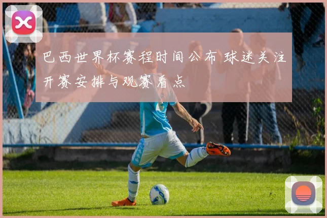 巴西世界杯赛程时间公布 球迷关注开赛安排与观赛看点
