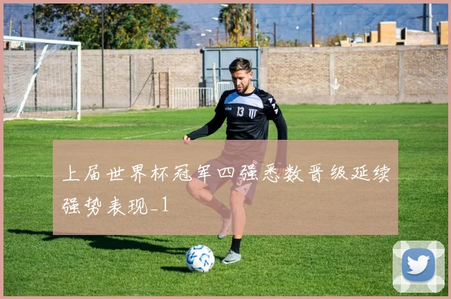 上届世界杯冠军四强悉数晋级延续强势表现_1