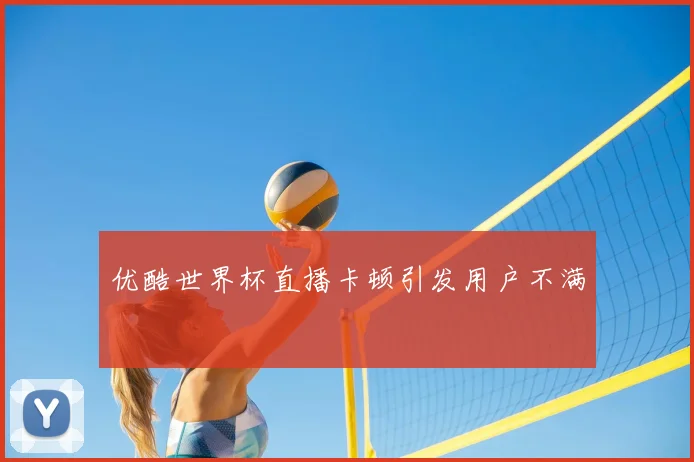 优酷世界杯直播卡顿引发用户不满
