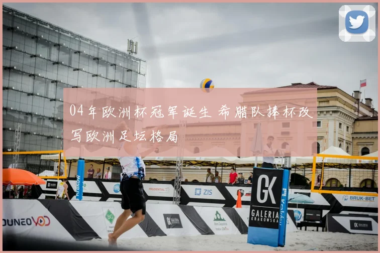 04年欧洲杯冠军诞生 希腊队捧杯改写欧洲足坛格局