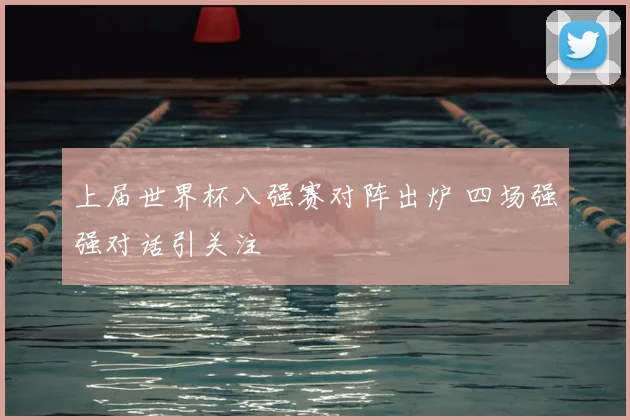 上届世界杯八强赛对阵出炉 四场强强对话引关注