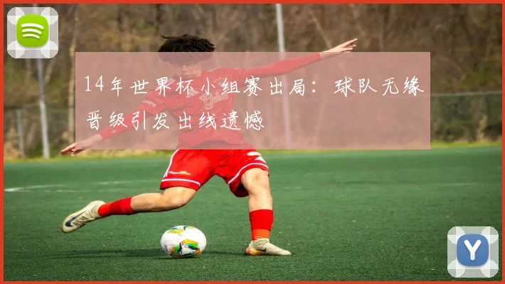 14年世界杯小组赛出局：球队无缘晋级引发出线遗憾